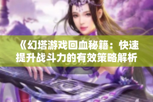 《幻塔游戏回血秘籍：快速提升战斗力的有效策略解析》