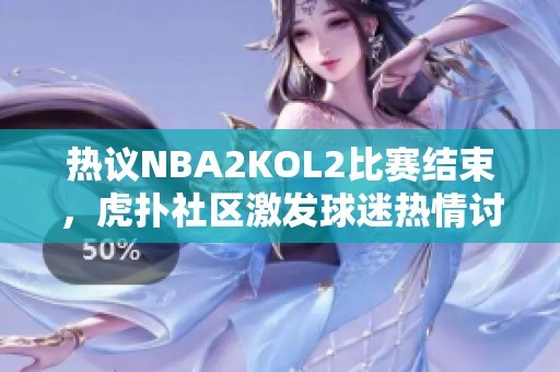 热议NBA2KOL2比赛结束，虎扑社区激发球迷热情讨论