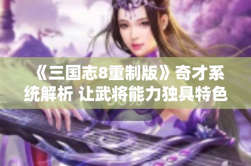 《三国志8重制版》奇才系统解析 让武将能力独具特色