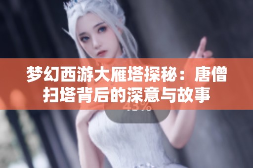 梦幻西游大雁塔探秘：唐僧扫塔背后的深意与故事