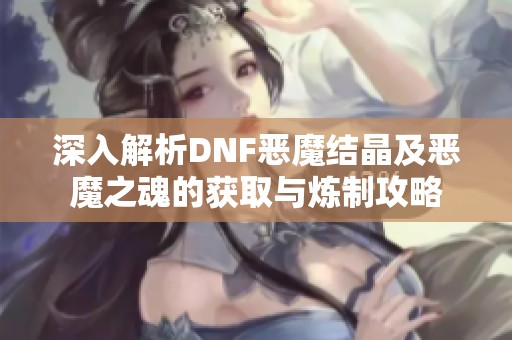 深入解析DNF恶魔结晶及恶魔之魂的获取与炼制攻略