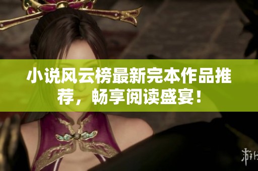 小说风云榜最新完本作品推荐，畅享阅读盛宴！
