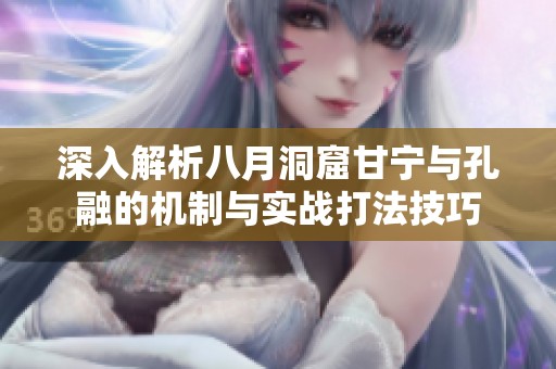 深入解析八月洞窟甘宁与孔融的机制与实战打法技巧