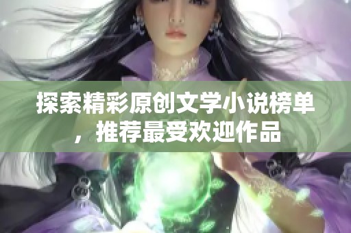 探索精彩原创文学小说榜单，推荐最受欢迎作品