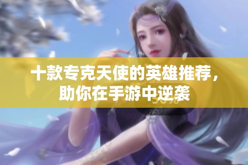 十款专克天使的英雄推荐，助你在手游中逆袭