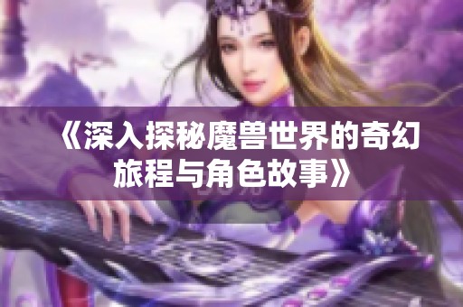 《深入探秘魔兽世界的奇幻旅程与角色故事》