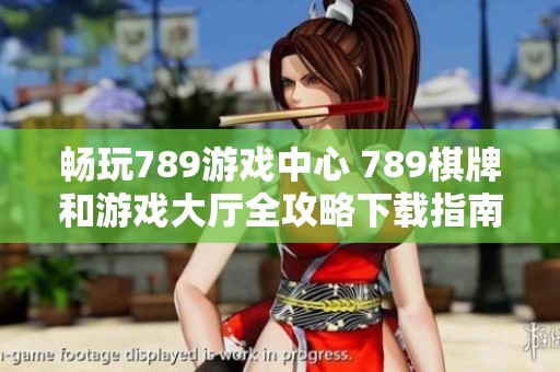 畅玩789游戏中心 789棋牌和游戏大厅全攻略下载指南
