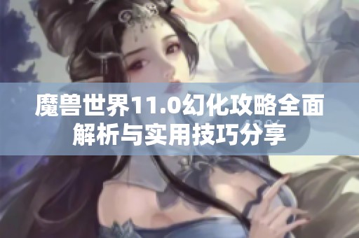 魔兽世界11.0幻化攻略全面解析与实用技巧分享