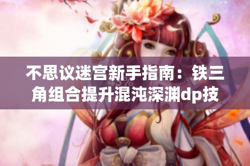 不思议迷宫新手指南：铁三角组合提升混沌深渊dp技巧解析