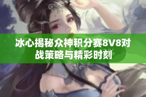冰心揭秘众神积分赛8V8对战策略与精彩时刻