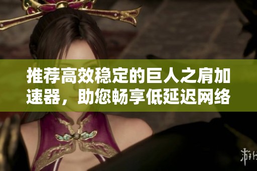 推荐高效稳定的巨人之肩加速器，助您畅享低延迟网络体验