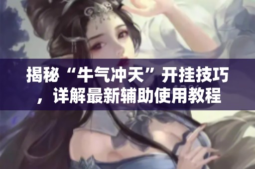 揭秘“牛气冲天”开挂技巧，详解最新辅助使用教程