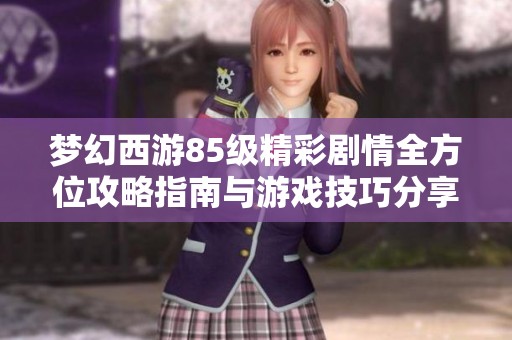 梦幻西游85级精彩剧情全方位攻略指南与游戏技巧分享