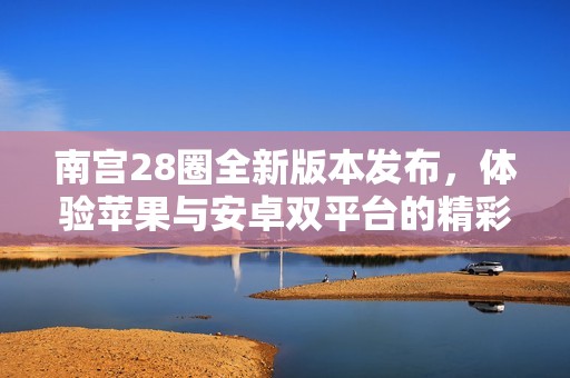南宫28圈全新版本发布，体验苹果与安卓双平台的精彩功能