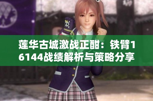 莲华古城激战正酣：铁臂16144战绩解析与策略分享