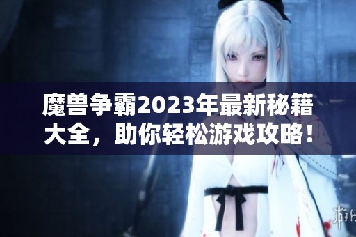 魔兽争霸2023年最新秘籍大全，助你轻松游戏攻略！