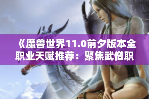 《魔兽世界11.0前夕版本全职业天赋推荐：聚焦武僧职业解析》