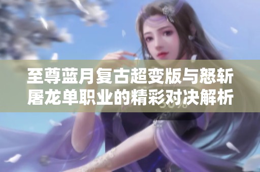 至尊蓝月复古超变版与怒斩屠龙单职业的精彩对决解析