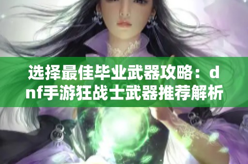 选择最佳毕业武器攻略：dnf手游狂战士武器推荐解析