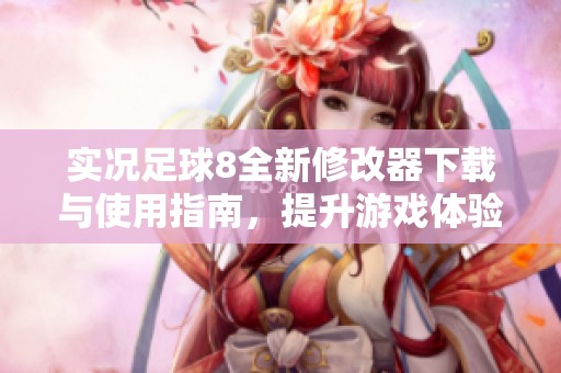 实况足球8全新修改器下载与使用指南，提升游戏体验