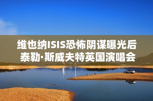 维也纳ISIS恐怖阴谋曝光后 泰勒·斯威夫特英国演唱会的安全措施升级