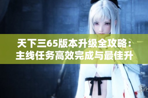 天下三65版本升级全攻略：主线任务高效完成与最佳升级地点解析