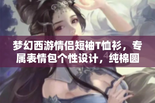 梦幻西游情侣短袖T恤衫，专属表情包个性设计，纯棉圆领款式