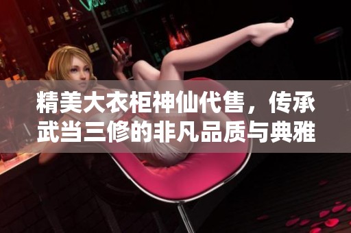 精美大衣柜神仙代售，传承武当三修的非凡品质与典雅工艺