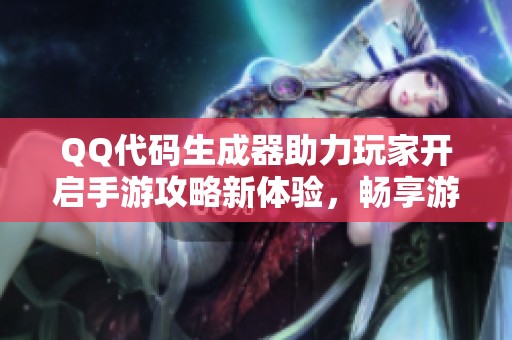 QQ代码生成器助力玩家开启手游攻略新体验，畅享游戏乐趣