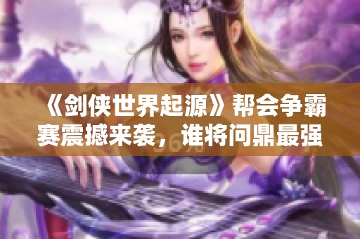 《剑侠世界起源》帮会争霸赛震撼来袭，谁将问鼎最强帮会？
