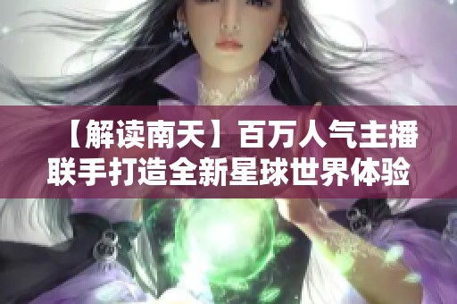 【解读南天】百万人气主播联手打造全新星球世界体验