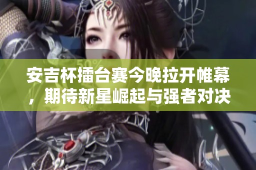 安吉杯擂台赛今晚拉开帷幕，期待新星崛起与强者对决