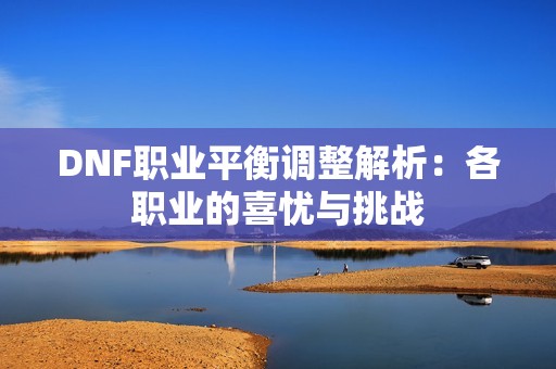 DNF职业平衡调整解析：各职业的喜忧与挑战