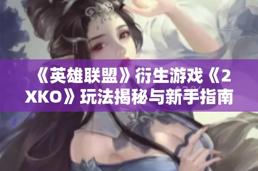 《英雄联盟》衍生游戏《2XKO》玩法揭秘与新手指南