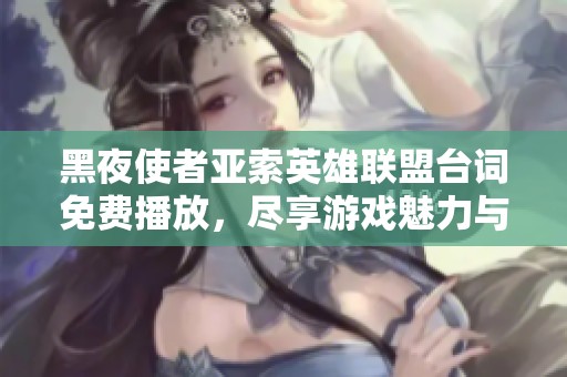 黑夜使者亚索英雄联盟台词免费播放，尽享游戏魅力与激情