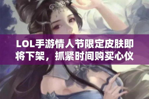 LOL手游情人节限定皮肤即将下架，抓紧时间购买心仪皮肤！