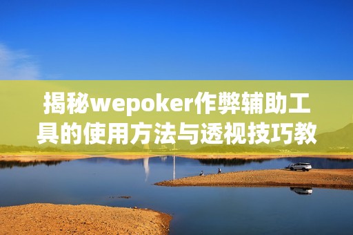 揭秘wepoker作弊辅助工具的使用方法与透视技巧教程
