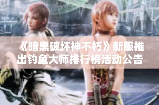 《暗黑破坏神不朽》新服推出钓鱼大师排行榜活动公告