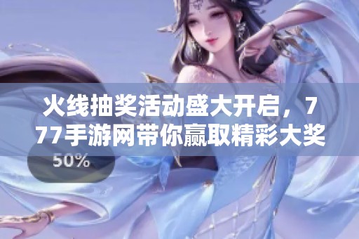 火线抽奖活动盛大开启，777手游网带你赢取精彩大奖