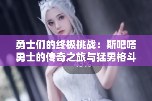 勇士们的终极挑战：斯吧嗒勇士的传奇之旅与猛男格斗盛宴
