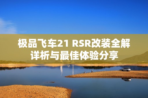 极品飞车21 RSR改装全解详析与最佳体验分享