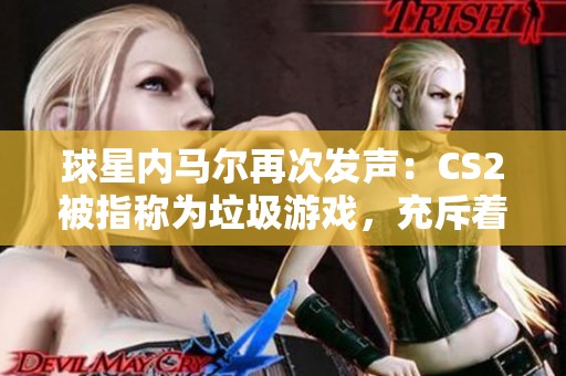 球星内马尔再次发声：CS2被指称为垃圾游戏，充斥着作弊现象