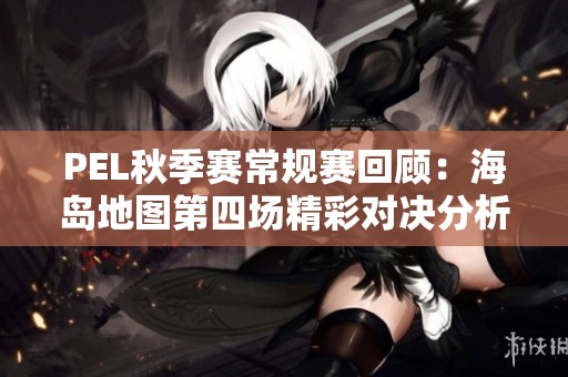PEL秋季赛常规赛回顾：海岛地图第四场精彩对决分析