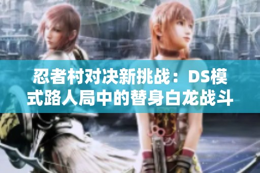 忍者村对决新挑战：DS模式路人局中的替身白龙战斗揭秘