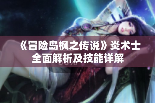 《冒险岛枫之传说》炎术士全面解析及技能详解