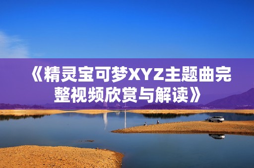 《精灵宝可梦XYZ主题曲完整视频欣赏与解读》