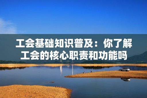工会基础知识普及：你了解工会的核心职责和功能吗