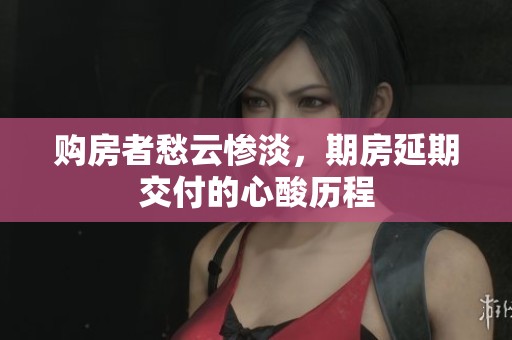 购房者愁云惨淡，期房延期交付的心酸历程