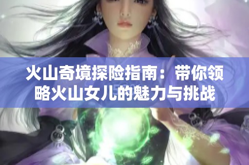 火山奇境探险指南：带你领略火山女儿的魅力与挑战