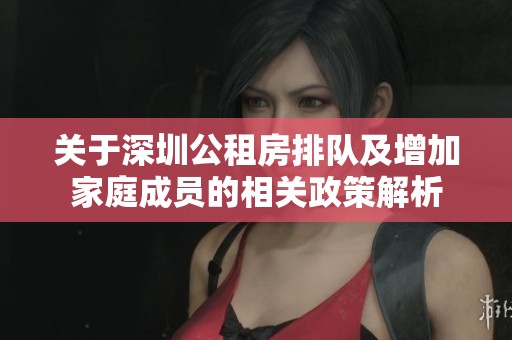 关于深圳公租房排队及增加家庭成员的相关政策解析